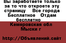 Вы заработаете только за то что откроете эту страницу. - Все города Бесплатное » Отдам бесплатно   . Кемеровская обл.,Мыски г.